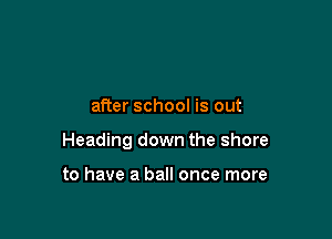 after school is out

Heading down the shore

to have a ball once more