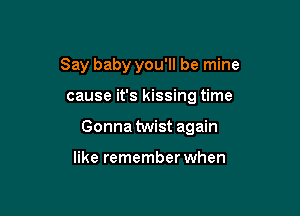Say baby you'll be mine

cause it's kissing time

Gonna twist again

like remember when