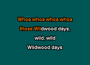 Whoa whoa whoa whoa
those Wildwood days,

wild, wild

Wildwood days