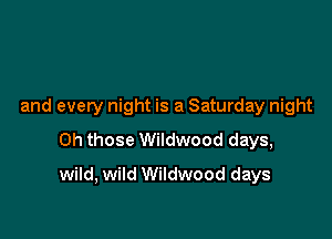 and every night is a Saturday night
Oh those Wildwood days,

wild, wild Wildwood days