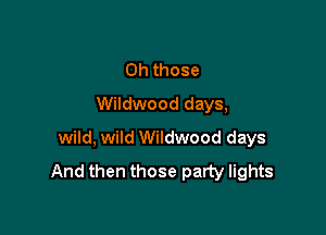 Oh those
Wildwood days,

wild, wild Wildwood days
And then those party lights