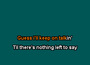 Guess i'll keep on talkin'

Til there's nothing left to say