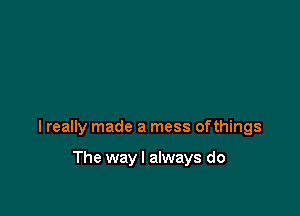 I really made a mess ofthings

The way I always do