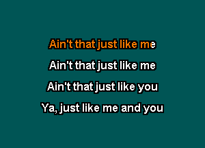 Ain't thatjust like me
Ain't thatjust like me
Ain't thatjust like you

Ya,just like me and you