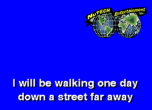 I will be walking one day
down a street far away