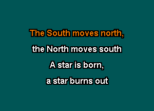 The South moves north,

the North moves south
A star is born,

a star burns out