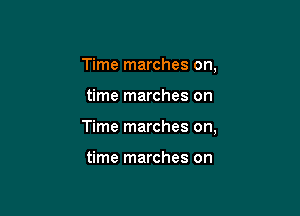 Time marches on,

time marches on

Time marches on,

time marches on