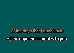 0fthe days thatl once knew

All the days that I spent with you
