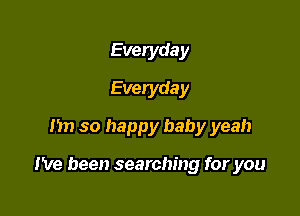 Everyday
Everyday
I'm so happy baby yeah

I've been searching for you