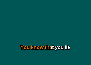 You know that you lie