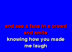 knowing how you made
me laugh