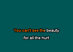 You can't see the beauty

for all the hurt