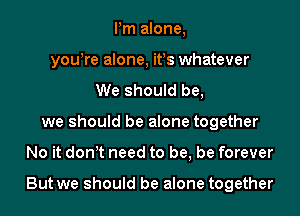 Pm alone,
yowre alone, ifs whatever
We should be,
we should be alone together

No it don't need to be, be forever

But we should be alone together