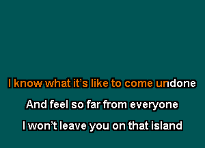 lknow what it's like to come undone

And feel so far from everyone

lwonT leave you on that island