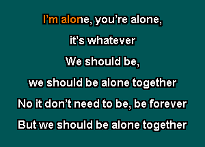 Pm alone, yowre alone,
ifs whatever
We should be,
we should be alone together

No it don't need to be, be forever

But we should be alone together