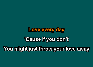 Love every day

'Cause ifyou don't

You mightjust throw your love away