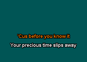 'Cus before you know it

Your precious time slips away