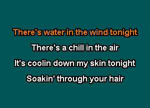 There's water in the wind tonight

There's a chill in the air

It's coolin down my skin tonight

Soakin' through your hair