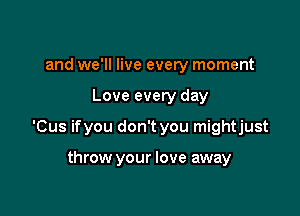 and we'll live every moment

Love every day

'Cus ifyou don't you mightjust

throw your love away
