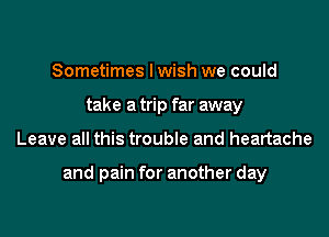 Sometimes lwish we could
take a trip far away

Leave all this trouble and heartache

and pain for another day