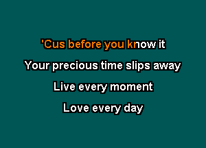 'Cus before you know it
Your precious time slips away

Live every moment

Love every day