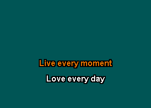 Live every moment

Love every day