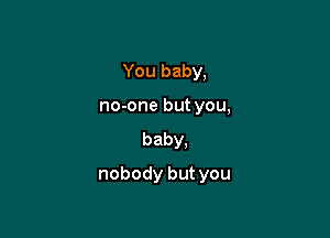 You baby,
no-one but you,
baby,

nobody but you