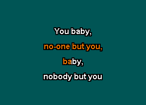 You baby,
no-one but you,
baby,

nobody but you