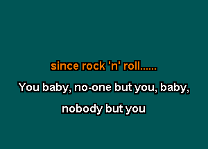 since rock 'n' roll ......

You baby, no-one but you, baby,

nobody but you