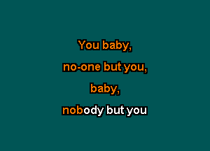 You baby,
no-one but you,
baby,

nobody but you