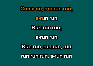 Come on, run run run,

a-run run
Run run run,
a-run run
Run run, run run, run

run run run, a-run run