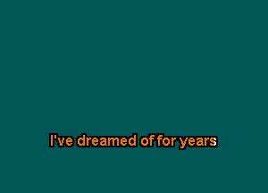 I've dreamed of for years