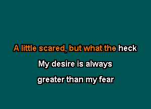 A little scared, but what the heck

My desire is always

greater than my fear