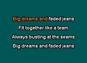 Big dreams and fadedjeans
Fittogether like ateam
Always busting at the seams

Big dreams and fadedjeans