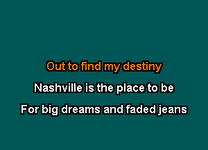 Out to find my destiny

Nashville is the place to be

For big dreams and fadedjeans