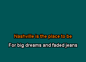 Nashville is the place to be

For big dreams and fadedjeans