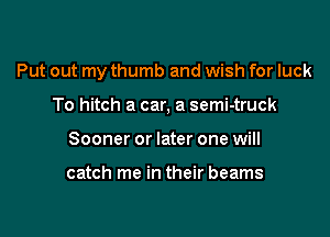 Put out my thumb and wish for luck

To hitch a car, a semi-truck
Sooner or later one will

catch me in their beams