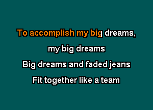 To accomplish my big dreams,

my big dreams

Big dreams and fadedjeans

Fittogether like ateam
