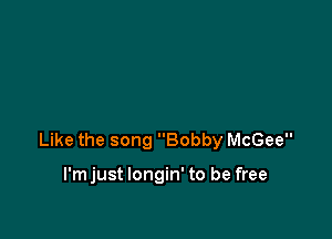 Like the song Bobby McGee

l'mjust longin' to be free