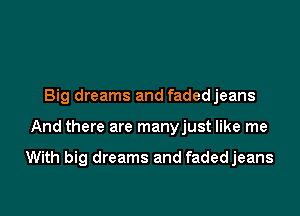 Big dreams and fadedjeans

And there are manyjust like me

With big dreams and fadedjeans