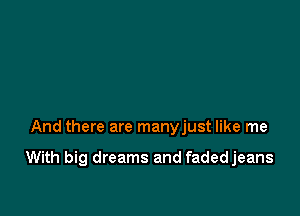 And there are manyjust like me

With big dreams and fadedjeans