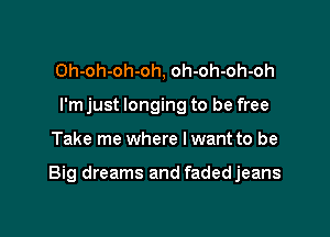 Oh-oh-oh-oh, oh-oh-oh-oh
I'm just longing to be free

Take me where I want to be

Big dreams and fadedjeans