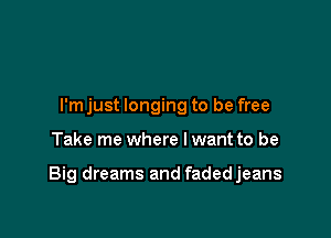 I'm just longing to be free

Take me where I want to be

Big dreams and fadedjeans