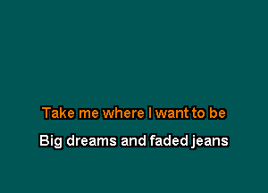 Take me where I want to be

Big dreams and fadedjeans
