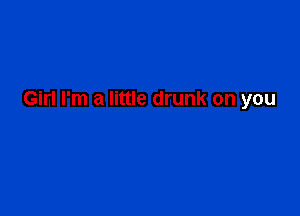 Girl I'm a little drunk on you