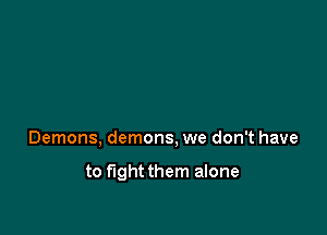 Demons, demons, we don't have

to fightthem alone