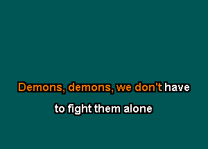 Demons, demons, we don't have

to fightthem alone