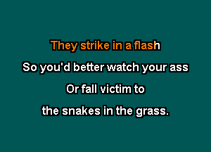 They strike in a flash

So you'd better watch your ass

0r fall victim to

the snakes in the grass.