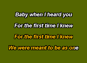 Baby when Iheard you

For the first time I knew
For the first time I knew

We were meant to be as one