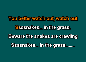 You better watch out, watch out
Ssssnakes... in the grass.
Beware the snakes are crawling

Ssssnakes... in the grass ........